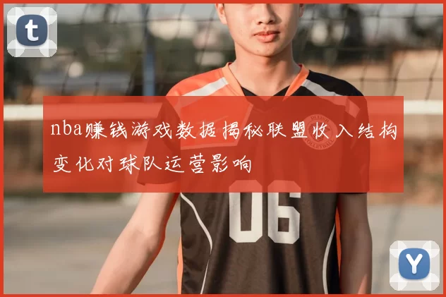 nba赚钱游戏数据揭秘联盟收入结构变化对球队运营影响