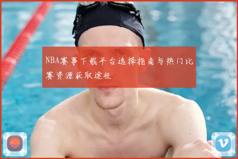 NBA赛事下载平台选择指南与热门比赛资源获取途径