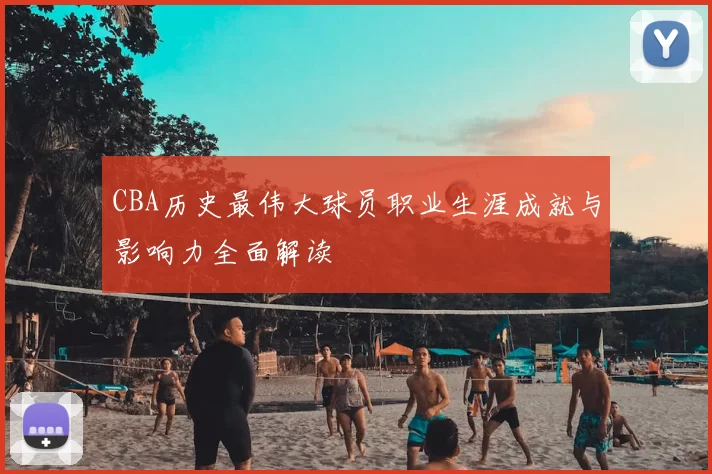 CBA历史最伟大球员职业生涯成就与影响力全面解读