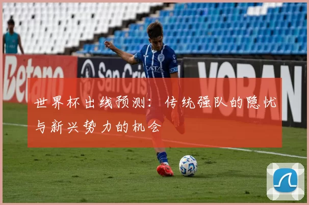 世界杯出线预测：传统强队的隐忧与新兴势力的机会