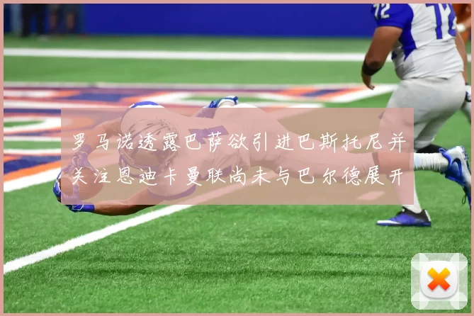 罗马诺透露巴萨欲引进巴斯托尼并关注恩迪卡曼联尚未与巴尔德展开谈判