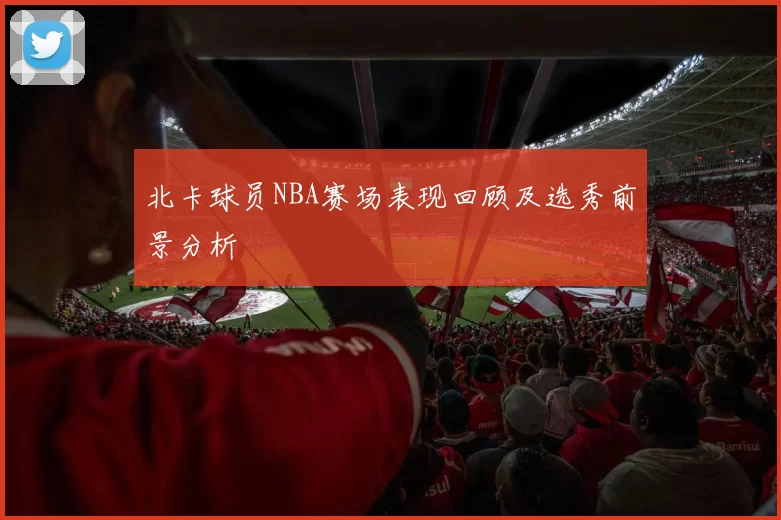 北卡球员NBA赛场表现回顾及选秀前景分析