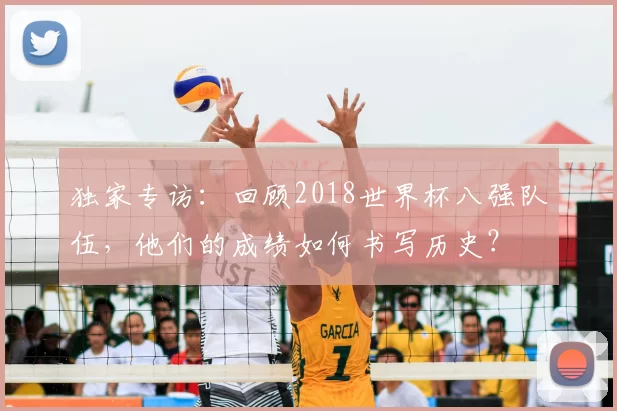 独家专访:回顾2018世界杯八强队伍,他们的成绩如何书写历史?