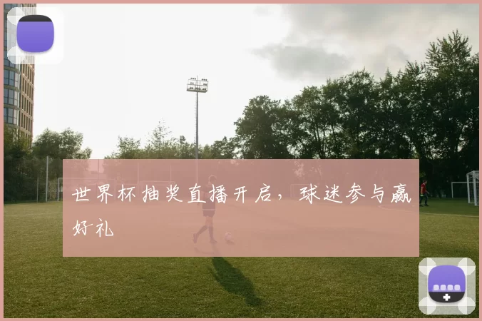 世界杯抽奖直播开启，球迷参与赢好礼