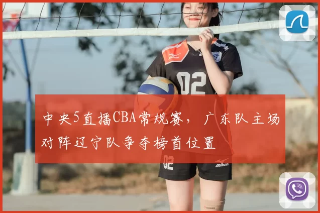 中央5直播CBA常规赛,广东队主场对阵辽宁队争夺榜首位置