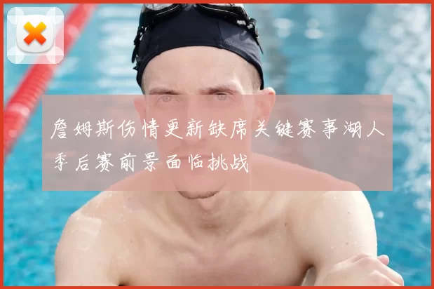 詹姆斯伤情更新缺席关键赛事湖人季后赛前景面临挑战