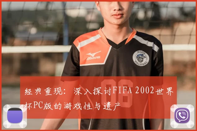 经典重现：深入探讨FIFA 2002世界杯PC版的游戏性与遗产