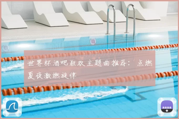 世界杯酒吧狂欢主题曲推荐：点燃夏夜激燃旋律