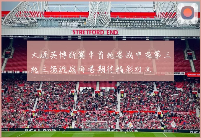 大连英博新赛季首轮客战申花第三轮主场迎战海港期待精彩对决