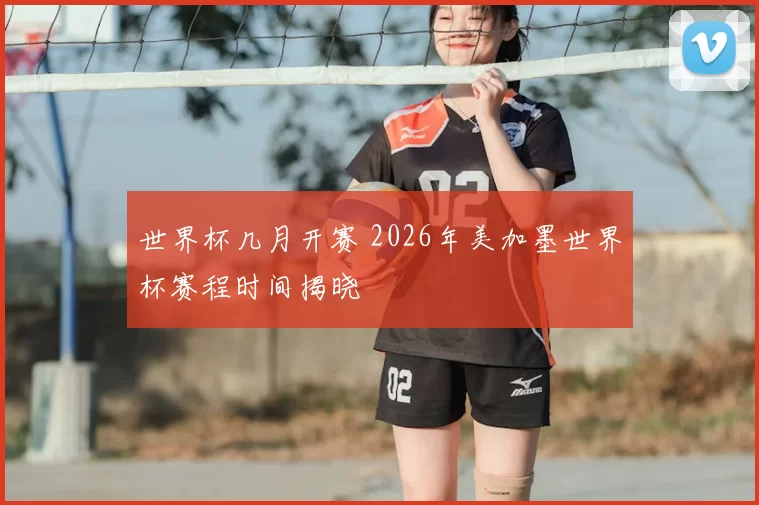 世界杯几月开赛 2026年美加墨世界杯赛程时间揭晓