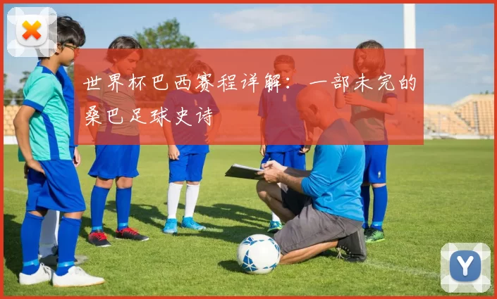 世界杯巴西赛程详解:一部未完的桑巴足球史诗