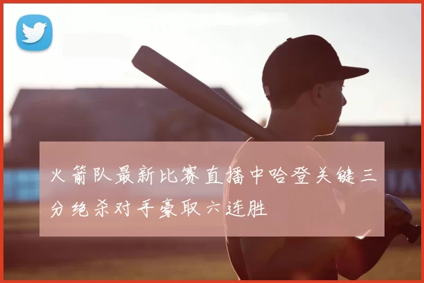 火箭队最新比赛直播中哈登关键三分绝杀对手豪取六连胜