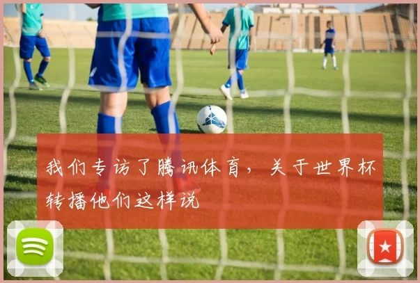我们专访了腾讯体育,关于世界杯转播他们这样说