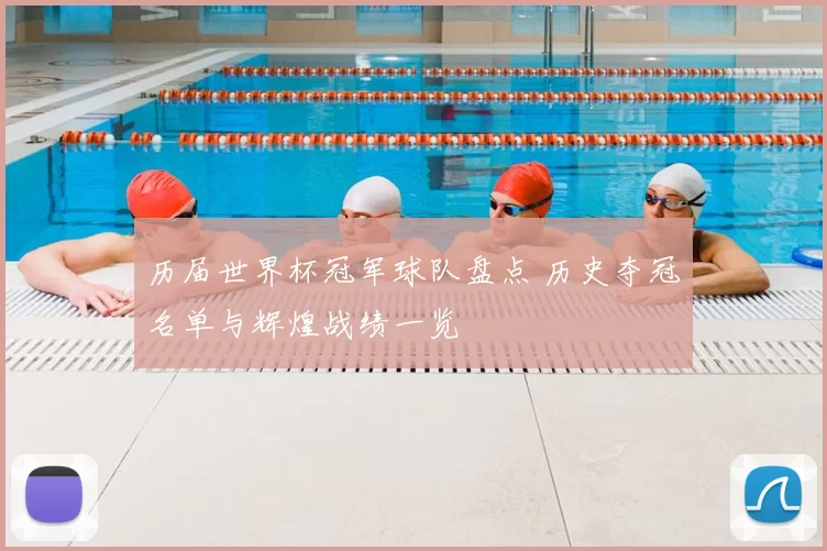 历届世界杯冠军球队盘点 历史夺冠名单与辉煌战绩一览