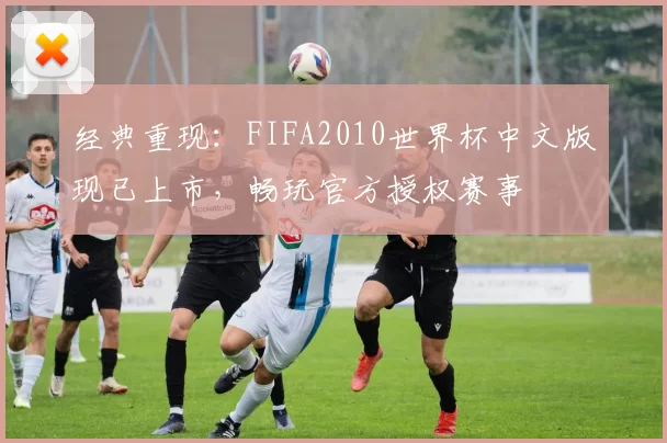 经典重现:FIFA2010世界杯中文版现已上市,畅玩官方授权赛事