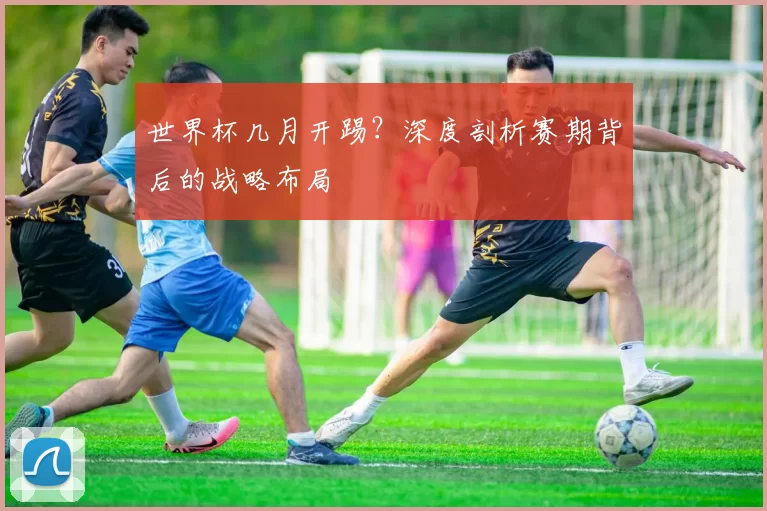 世界杯几月开踢?深度剖析赛期背后的战略布局