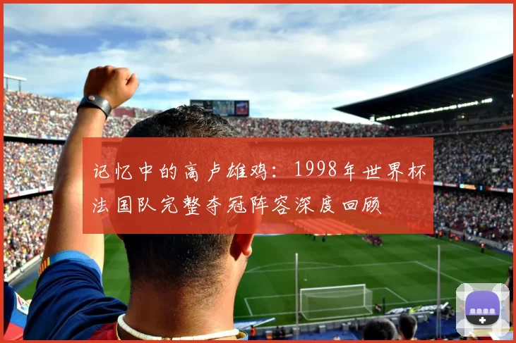记忆中的高卢雄鸡:1998年世界杯法国队完整夺冠阵容深度回顾