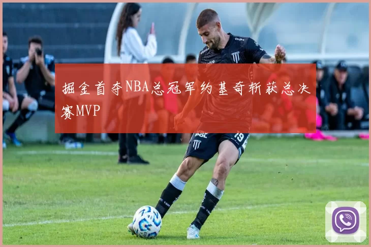 掘金首夺NBA总冠军约基奇斩获总决赛MVP