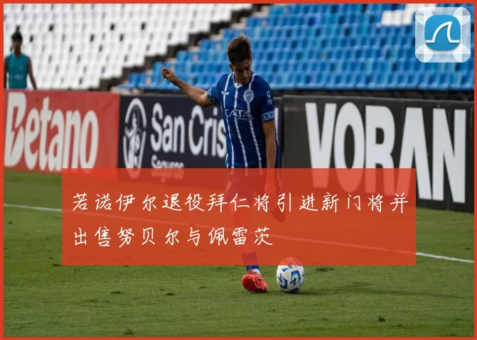 若诺伊尔退役拜仁将引进新门将并出售努贝尔与佩雷茨