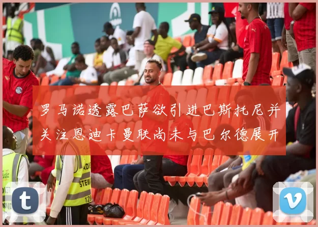 罗马诺透露巴萨欲引进巴斯托尼并关注恩迪卡曼联尚未与巴尔德展开谈判