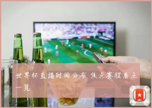 世界杯直播时间公布 焦点赛程看点一览