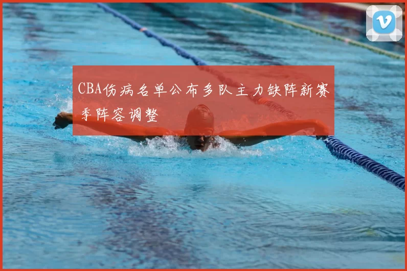 CBA伤病名单公布多队主力缺阵新赛季阵容调整