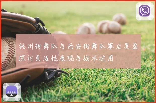 杭州街舞队与西安街舞队赛后复盘探讨灵活性表现与战术运用