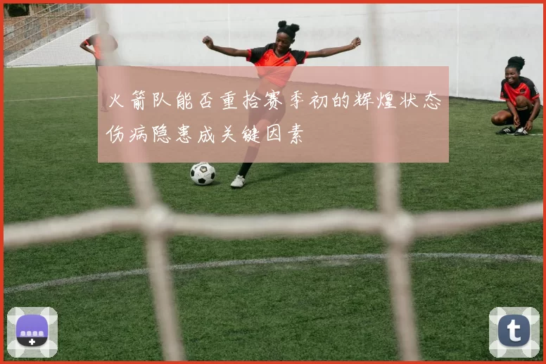火箭队能否重拾赛季初的辉煌状态伤病隐患成关键因素