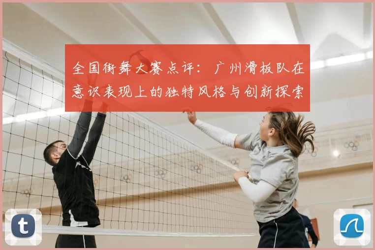 全国街舞大赛点评：广州滑板队在意识表现上的独特风格与创新探索