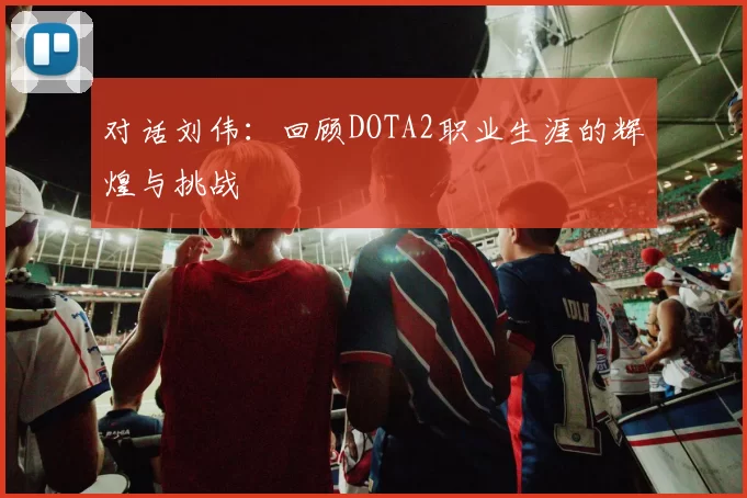 对话刘伟：回顾DOTA2职业生涯的辉煌与挑战