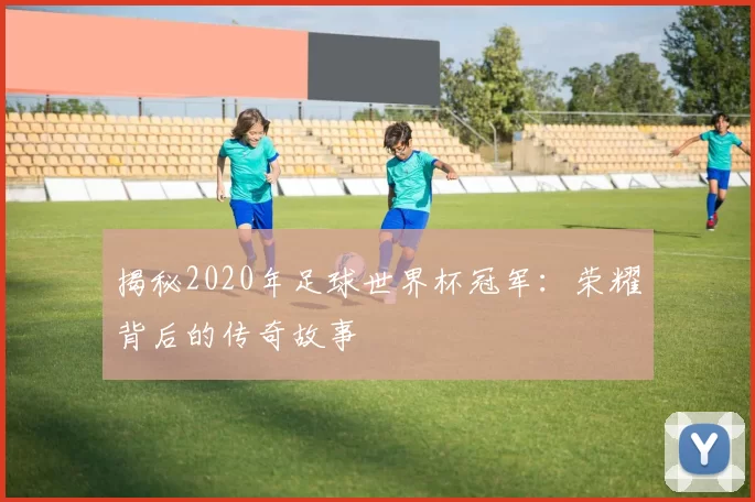 揭秘2020年足球世界杯冠军:荣耀背后的传奇故事