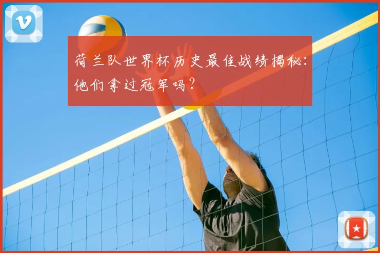 荷兰队世界杯历史最佳战绩揭秘：他们拿过冠军吗？