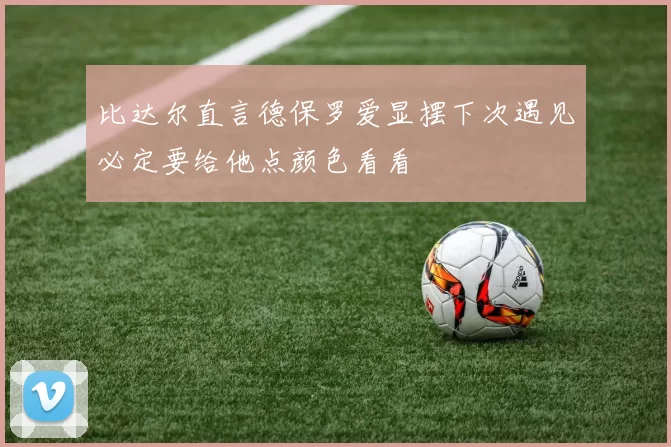 比达尔直言德保罗爱显摆下次遇见必定要给他点颜色看看