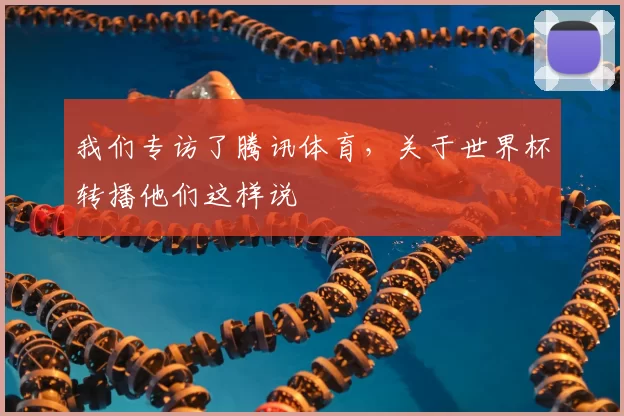 我们专访了腾讯体育,关于世界杯转播他们这样说