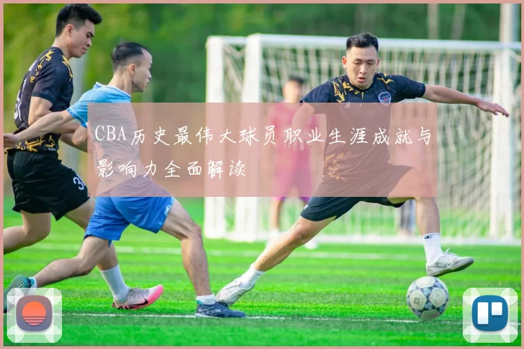 CBA历史最伟大球员职业生涯成就与影响力全面解读