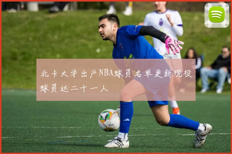 北卡大学出产NBA球员名单更新现役球员达二十一人