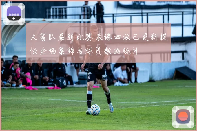 火箭队最新比赛录像回放已更新提供全场集锦与球员数据统计