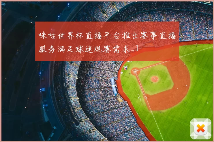 咪咕世界杯直播平台推出赛事直播服务满足球迷观赛需求_1