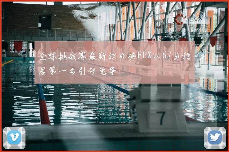 全球挑战赛最新积分榜FPX以67分稳居第一名引领竞争