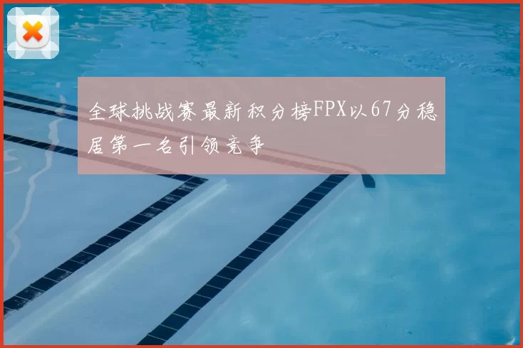 全球挑战赛最新积分榜FPX以67分稳居第一名引领竞争
