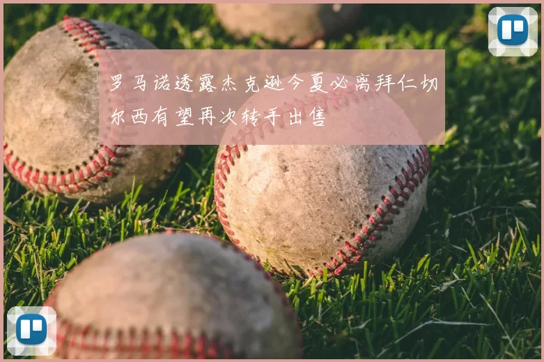 罗马诺透露杰克逊今夏必离拜仁切尔西有望再次转手出售