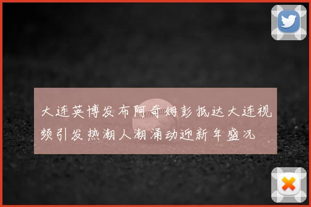 大连英博发布阿奇姆彭抵达大连视频引发热潮人潮涌动迎新年盛况