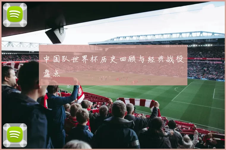 中国队世界杯历史回顾与经典战役盘点