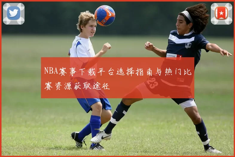 NBA赛事下载平台选择指南与热门比赛资源获取途径