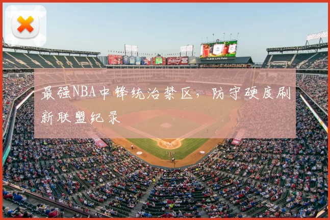 最强NBA中锋统治禁区,防守硬度刷新联盟纪录