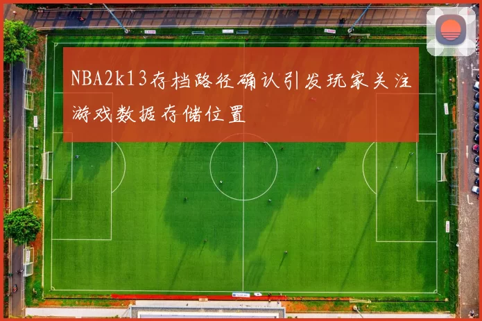 NBA2k13存档路径确认引发玩家关注游戏数据存储位置