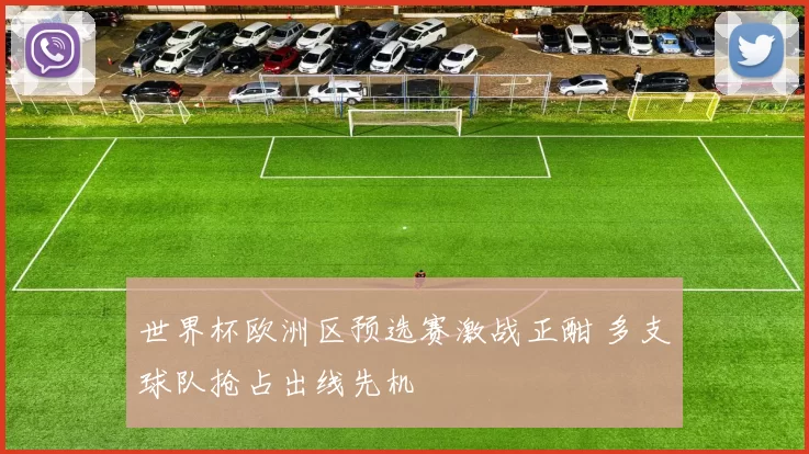 世界杯欧洲区预选赛激战正酣 多支球队抢占出线先机
