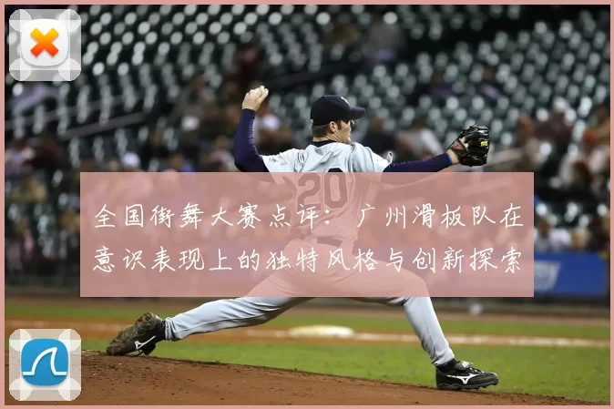全国街舞大赛点评：广州滑板队在意识表现上的独特风格与创新探索