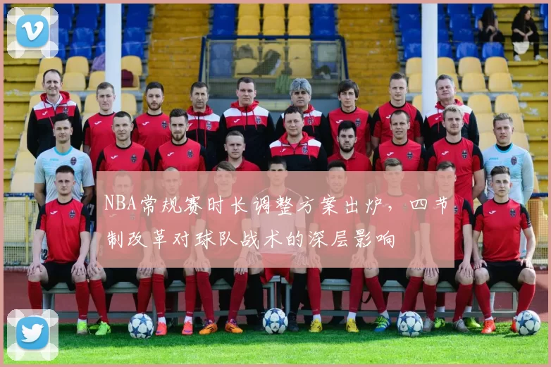 NBA常规赛时长调整方案出炉，四节制改革对球队战术的深层影响