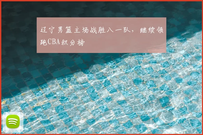 辽宁男篮主场战胜八一队，继续领跑CBA积分榜